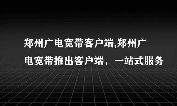 郑州广电宽带客户端,郑州广电宽带推出客户端，一站式服务