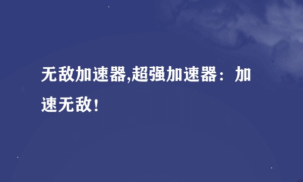 无敌加速器,超强加速器：加速无敌！