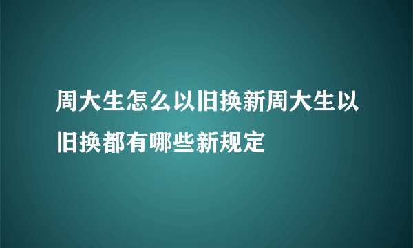 周大生怎么以旧换新周大生以旧换都有哪些新规定