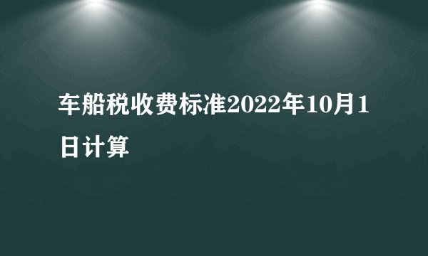 车船税收费标准2022年10月1日计算