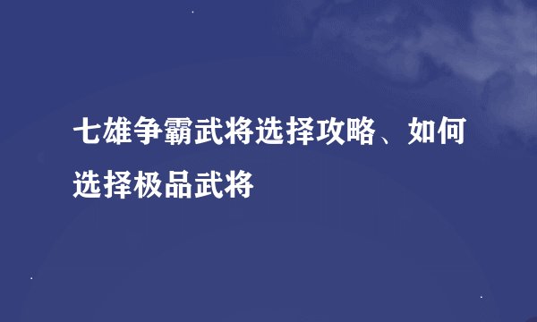 七雄争霸武将选择攻略、如何选择极品武将