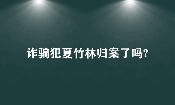 诈骗犯夏竹林归案了吗?
