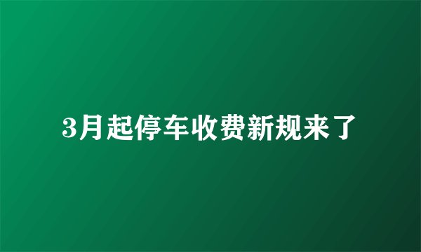 3月起停车收费新规来了