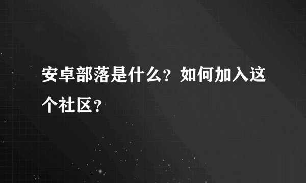 安卓部落是什么？如何加入这个社区？
