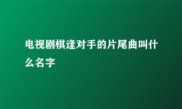 电视剧棋逢对手的片尾曲叫什么名字