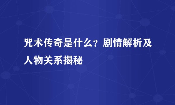 咒术传奇是什么？剧情解析及人物关系揭秘