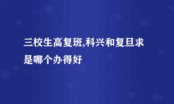 三校生高复班,科兴和复旦求是哪个办得好
