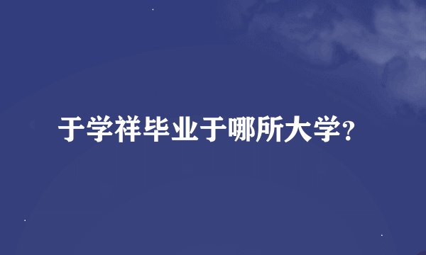 于学祥毕业于哪所大学？