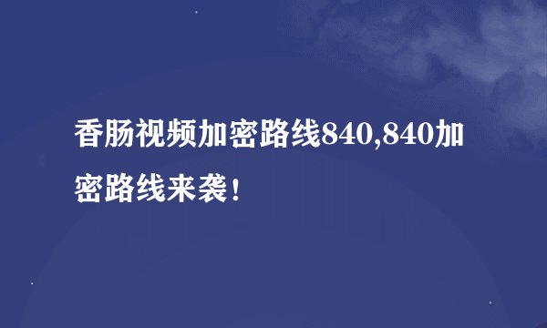 香肠视频加密路线840,840加密路线来袭！
