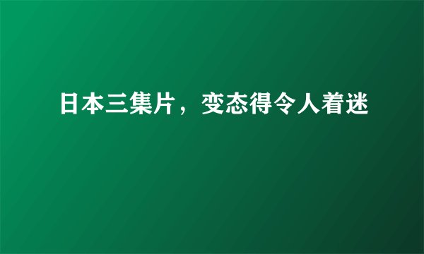 日本三集片，变态得令人着迷