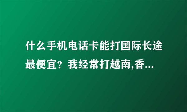 什么手机电话卡能打国际长途最便宜？我经常打越南,香港,澳洲,日本,每分钟要多少钱?