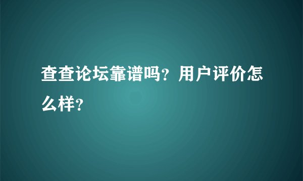 查查论坛靠谱吗？用户评价怎么样？