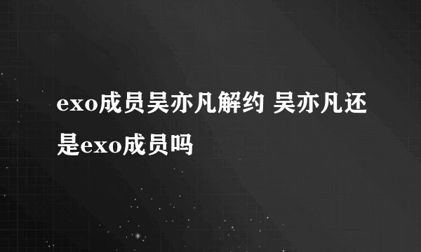 exo成员吴亦凡解约 吴亦凡还是exo成员吗