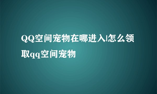 QQ空间宠物在哪进入|怎么领取qq空间宠物