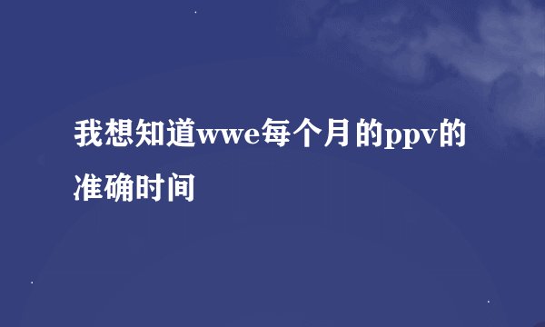 我想知道wwe每个月的ppv的准确时间