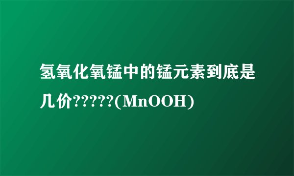 氢氧化氧锰中的锰元素到底是几价?????(MnOOH)