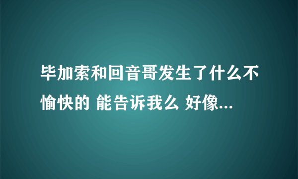 毕加索和回音哥发生了什么不愉快的 能告诉我么 好像闹得挺大的
