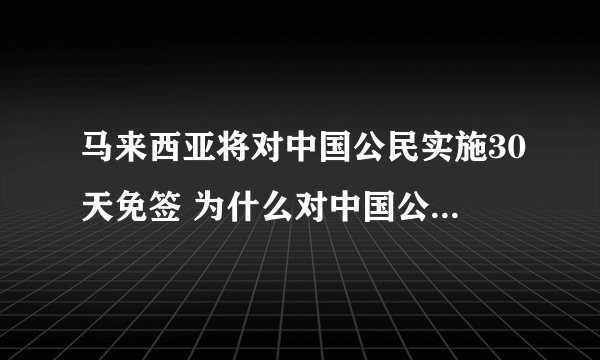 马来西亚将对中国公民实施30天免签 为什么对中国公民30天免签