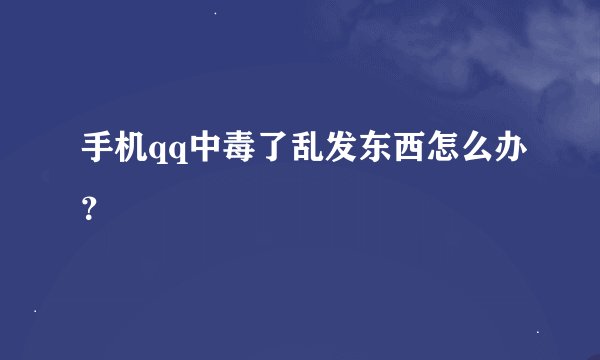 手机qq中毒了乱发东西怎么办？