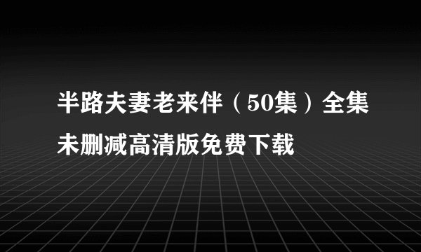 半路夫妻老来伴（50集）全集未删减高清版免费下载