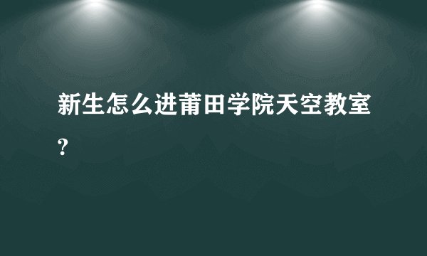 新生怎么进莆田学院天空教室?