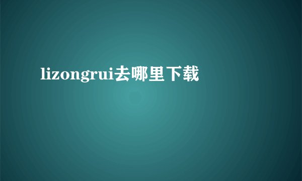 lizongrui去哪里下载
