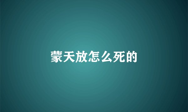 蒙天放怎么死的
