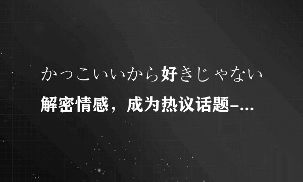 かっこいいから好きじゃない解密情感，成为热议话题-揭秘‘かっこいいから好きじゃない’！