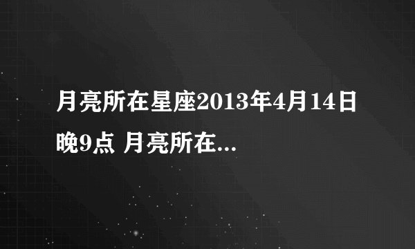 月亮所在星座2013年4月14日 晚9点 月亮所在什么星座