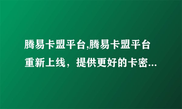 腾易卡盟平台,腾易卡盟平台重新上线，提供更好的卡密交易服务
