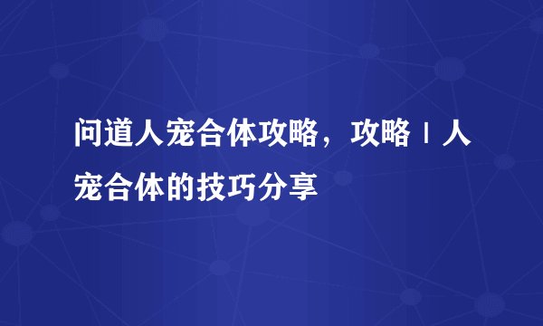 问道人宠合体攻略，攻略｜人宠合体的技巧分享