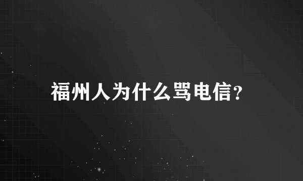 福州人为什么骂电信？