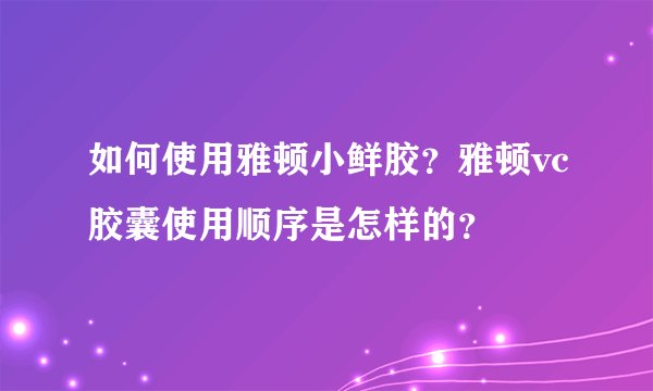 如何使用雅顿小鲜胶？雅顿vc胶囊使用顺序是怎样的？