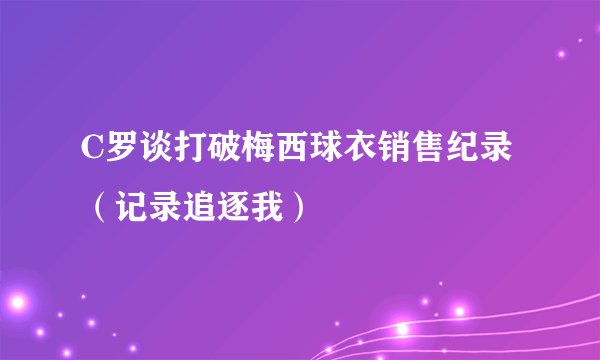 C罗谈打破梅西球衣销售纪录（记录追逐我）