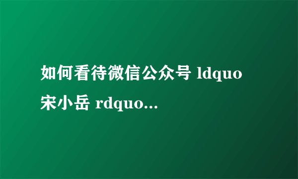 如何看待微信公众号 ldquo 宋小岳 rdquo 发布的《预告 南大南神领