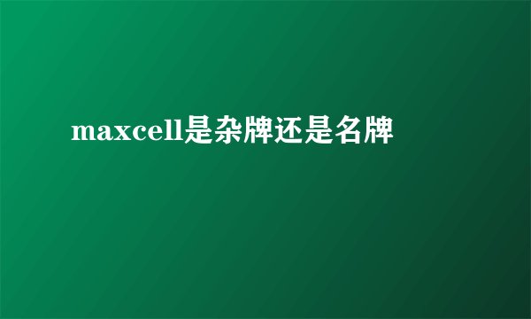 maxcell是杂牌还是名牌