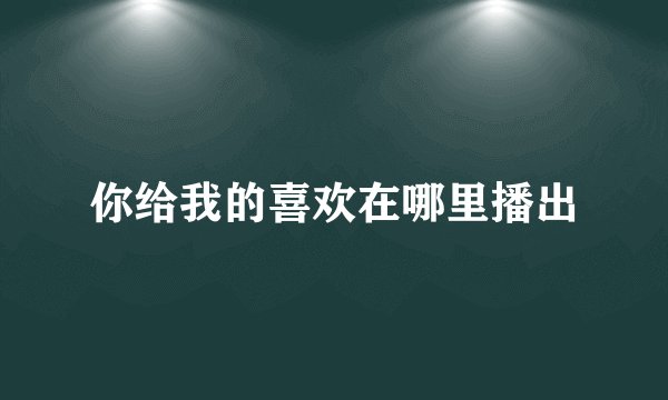你给我的喜欢在哪里播出