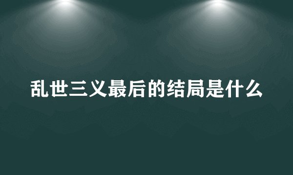 乱世三义最后的结局是什么