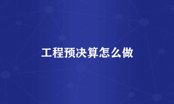 工程预决算怎么做