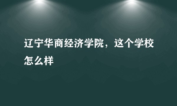 辽宁华商经济学院，这个学校怎么样