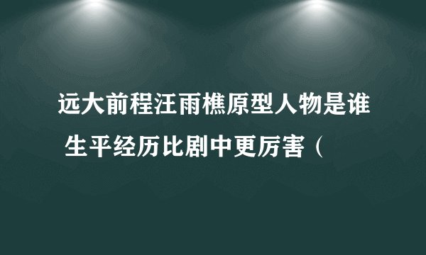 远大前程汪雨樵原型人物是谁 生平经历比剧中更厉害（
