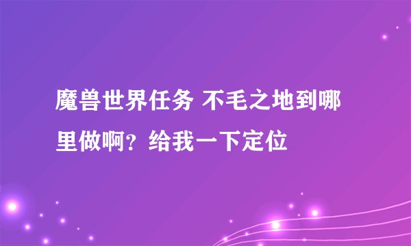 魔兽世界任务 不毛之地到哪里做啊？给我一下定位