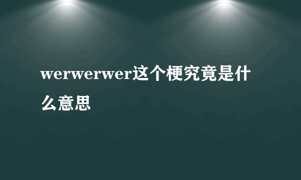 werwerwer这个梗究竟是什么意思