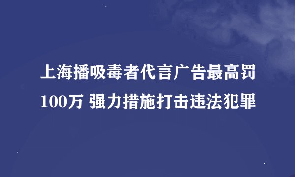 上海播吸毒者代言广告最高罚100万 强力措施打击违法犯罪