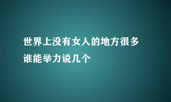 世界上没有女人的地方很多 谁能举力说几个