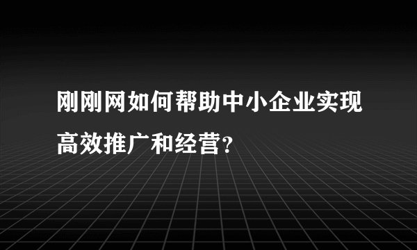 刚刚网如何帮助中小企业实现高效推广和经营？