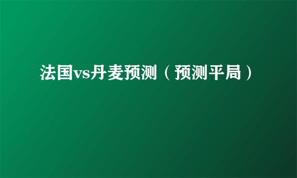 法国vs丹麦预测（预测平局）