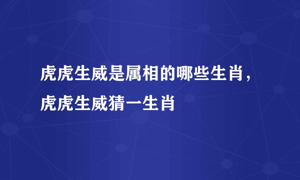 虎虎生威是属相的哪些生肖，虎虎生威猜一生肖