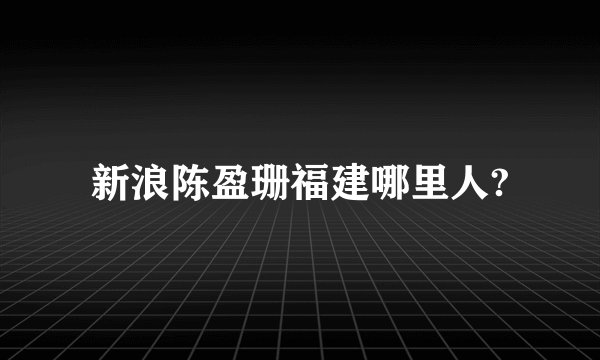 新浪陈盈珊福建哪里人?