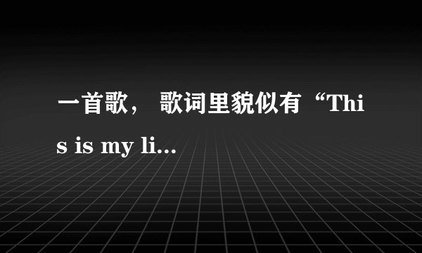 一首歌， 歌词里貌似有“This is my life”的。 求歌名